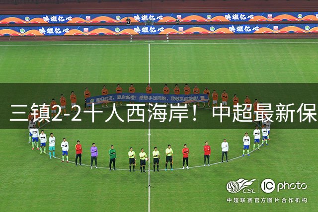 三镇2-2十人西海岸！中超最新保级形势：三镇跳出降级区，压力给到津门虎