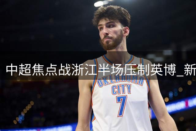中超焦点战浙江半场压制英博 新星王钰栋争议破门打破僵局