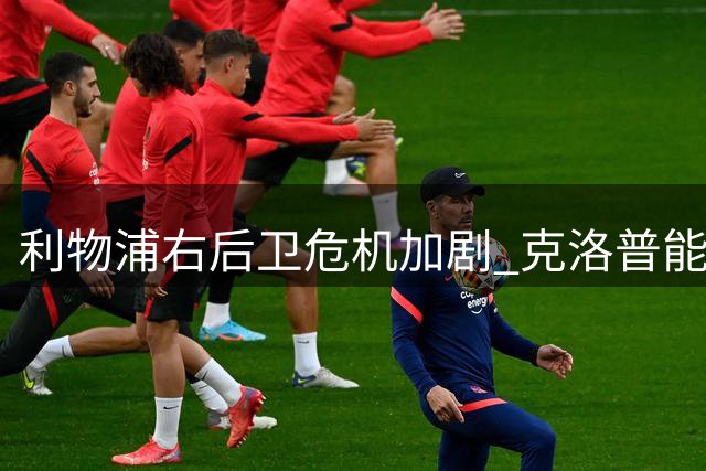 利物浦右后卫危机加剧 克洛普能否化解心结迎回昔日功臣