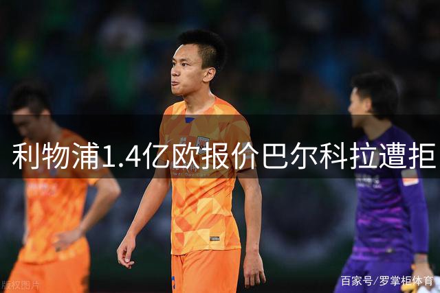 利物浦1.4亿欧报价巴尔科拉遭拒，巴黎坚守1.7亿欧元天价