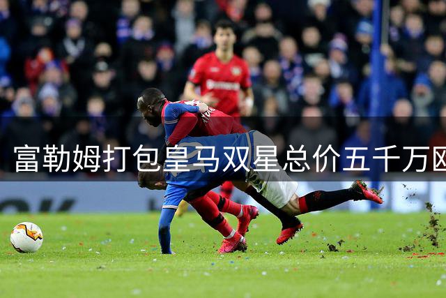 富勒姆打包皇马双星总价五千万欧元 阿韦洛亚携旧部征战英超