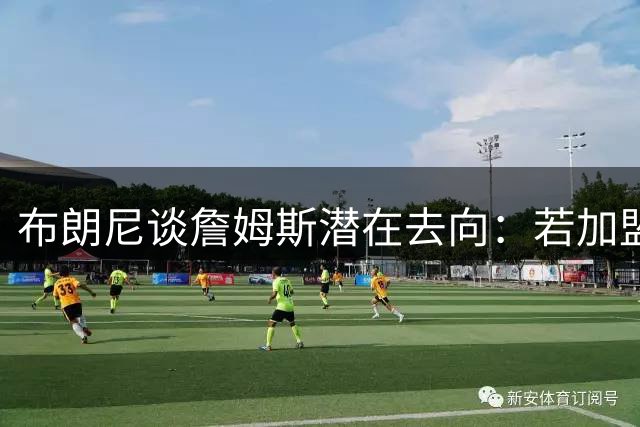 布朗尼谈詹姆斯潜在去向：若加盟勇士将引爆联盟