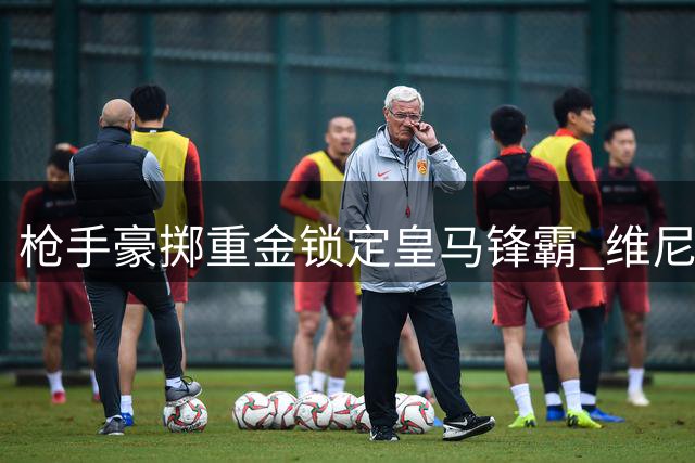 枪手豪掷重金锁定皇马锋霸 维尼修斯转会暗藏玄机
