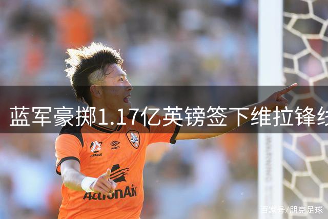 蓝军豪掷1.17亿英镑签下维拉锋线新星 罗杰斯创本土球员身价新高