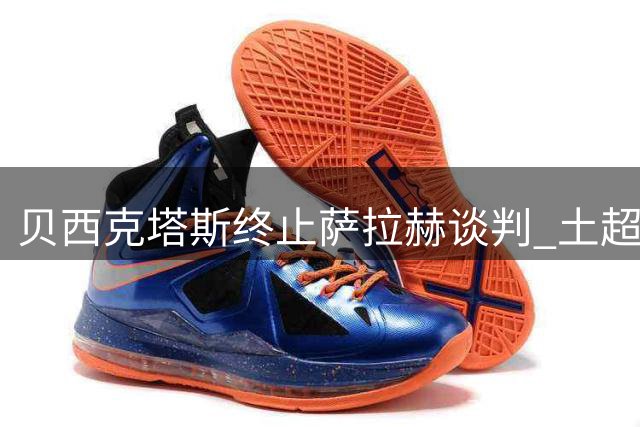 贝西克塔斯终止萨拉赫谈判 土超豪门坚持"不妥协"原则