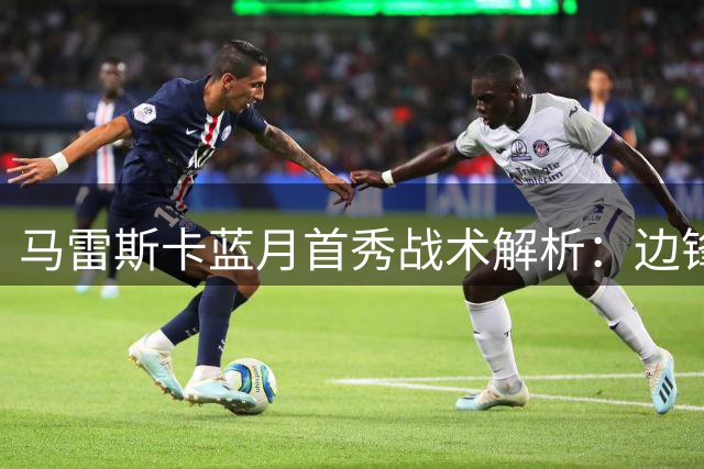 马雷斯卡蓝月首秀战术解析：边锋闪耀背后暗藏防线隐忧