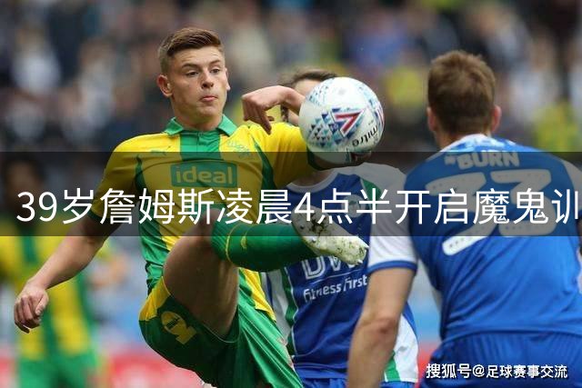 39岁詹姆斯凌晨4点半开启魔鬼训练 自律成就不老传奇