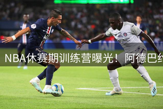 NBA休赛期训练营曝光！阿德巴约联手米切尔上演高能对抗