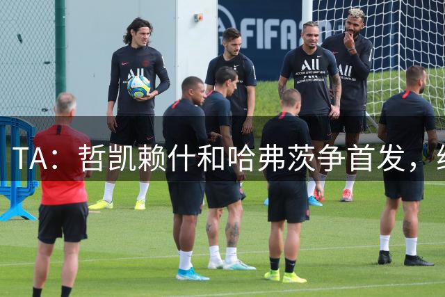 TA：哲凯赖什和哈弗茨争首发，维尼修斯可补阿森纳反击软肋